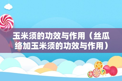 玉米须的功效与作用（丝瓜络加玉米须的功效与作用）