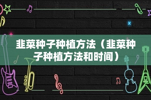 韭菜种子种植方法（韭菜种子种植方法和时间）