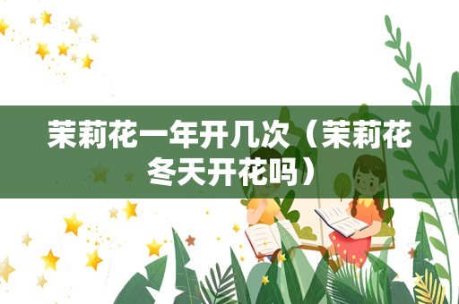 茉莉花一年开几次（茉莉花冬天开花吗）