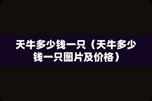 天牛多少钱一只（天牛多少钱一只图片及价格）