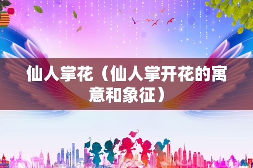 仙人掌花（仙人掌开花的寓意和象征）