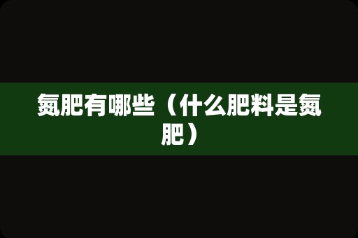氮肥有哪些（什么肥料是氮肥）