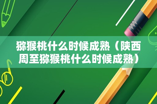 猕猴桃什么时候成熟（陕西周至猕猴桃什么时候成熟）