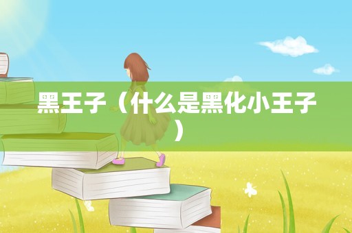 黑王子（什么是黑化小王子）