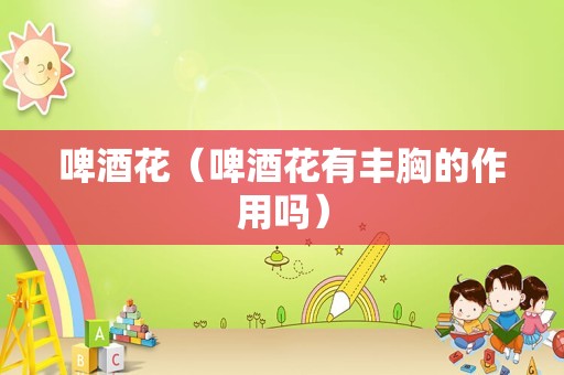啤酒花（啤酒花有丰胸的作用吗）