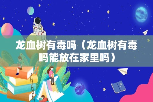 龙血树有毒吗（龙血树有毒吗能放在家里吗）