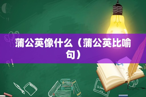 蒲公英像什么（蒲公英比喻句）