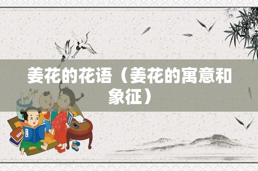 姜花的花语（姜花的寓意和象征）