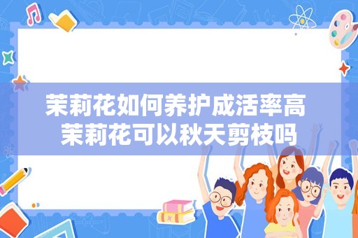 茉莉花如何养护成活率高 茉莉花可以秋天剪枝吗