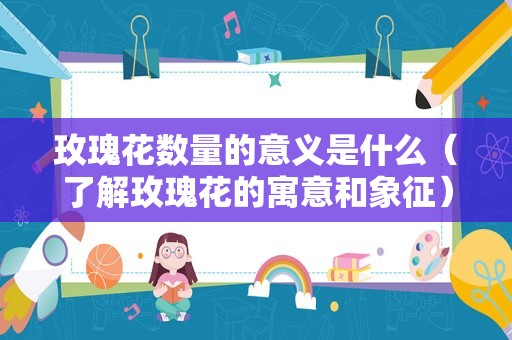 玫瑰花数量的意义是什么（了解玫瑰花的寓意和象征）