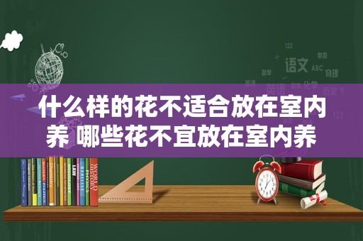 什么样的花不适合放在室内养 哪些花不宜放在室内养