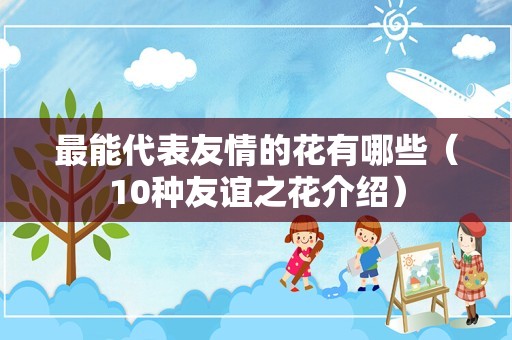 最能代表友情的花有哪些（10种友谊之花介绍）