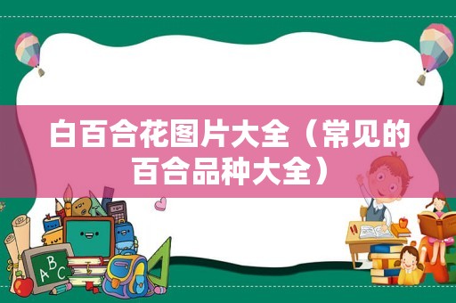 白百合花图片大全（常见的百合品种大全）