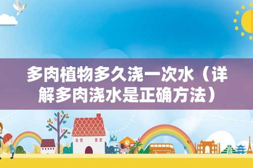多肉植物多久浇一次水（详解多肉浇水是正确方法）