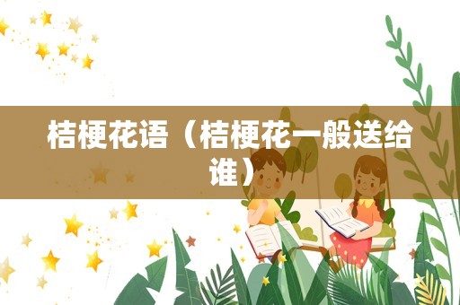 桔梗花语（桔梗花一般送给谁）