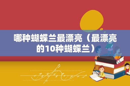 哪种蝴蝶兰最漂亮（最漂亮的10种蝴蝶兰）
