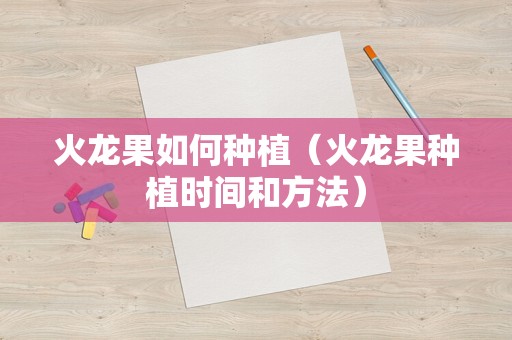 火龙果如何种植（火龙果种植时间和方法）