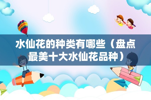 水仙花的种类有哪些（盘点最美十大水仙花品种）