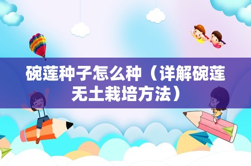 碗莲种子怎么种（详解碗莲无土栽培方法）