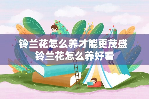 铃兰花怎么养才能更茂盛 铃兰花怎么养好看