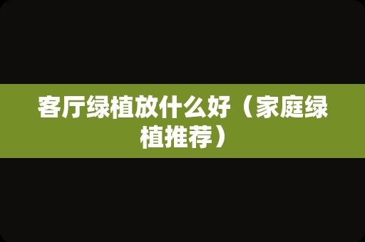 客厅绿植放什么好（家庭绿植推荐）