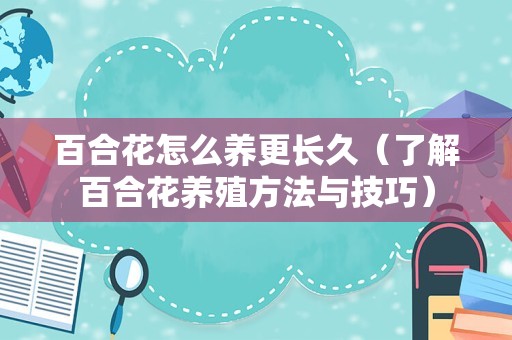 百合花怎么养更长久（了解百合花养殖方法与技巧）