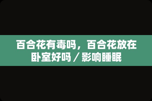 百合花有毒吗，百合花放在卧室好吗／影响睡眠