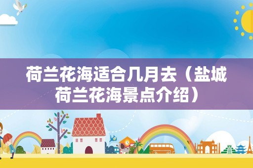 荷兰花海适合几月去（盐城荷兰花海景点介绍）
