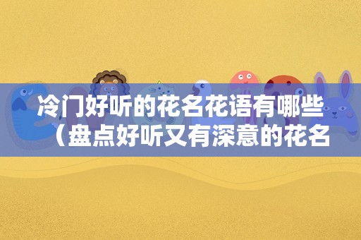 冷门好听的花名花语有哪些（盘点好听又有深意的花名）