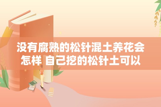 没有腐熟的松针混土养花会怎样 自己挖的松针土可以直接养花吗