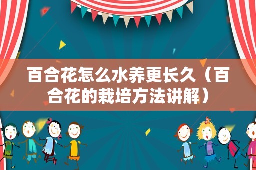 百合花怎么水养更长久（百合花的栽培方法讲解）