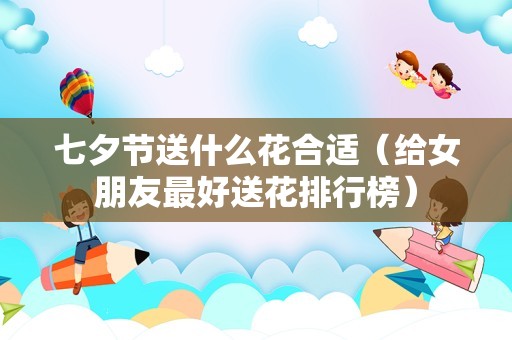 七夕节送什么花合适（给女朋友最好送花排行榜）