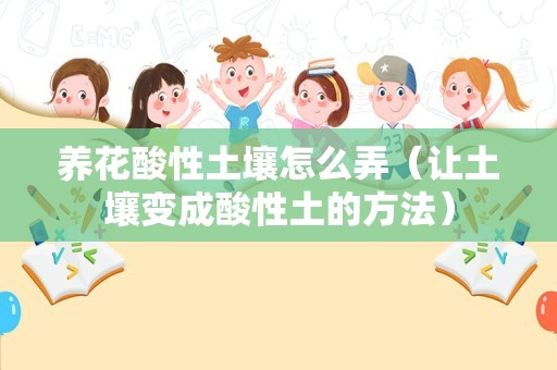 养花酸性土壤怎么弄（让土壤变成酸性土的方法）