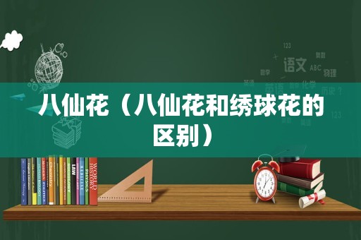 八仙花（八仙花和绣球花的区别）