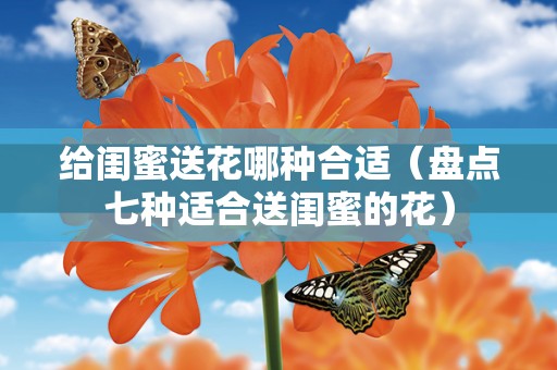 给闺蜜送花哪种合适（盘点七种适合送闺蜜的花）