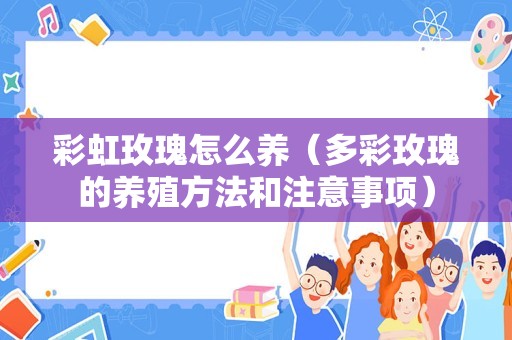 彩虹玫瑰怎么养（多彩玫瑰的养殖方法和注意事项）