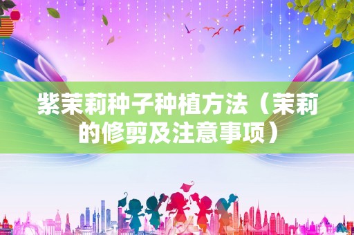 紫茉莉种子种植方法（茉莉的修剪及注意事项）