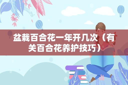 盆栽百合花一年开几次（有关百合花养护技巧）