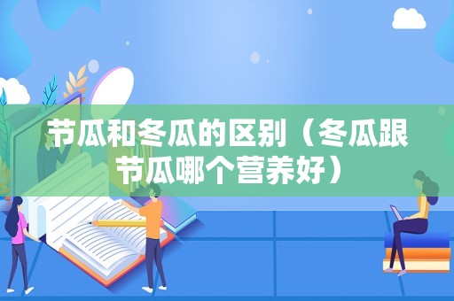 节瓜和冬瓜的区别（冬瓜跟节瓜哪个营养好）