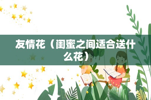 友情花（闺蜜之间适合送什么花）