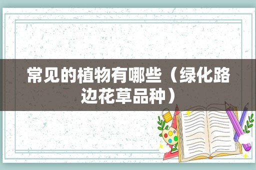 常见的植物有哪些（绿化路边花草品种）