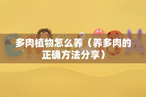 多肉植物怎么养（养多肉的正确方法分享）