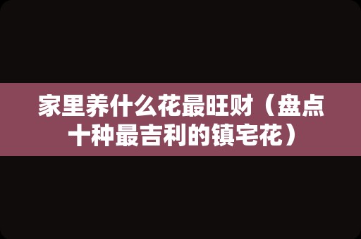 家里养什么花最旺财（盘点十种最吉利的镇宅花）