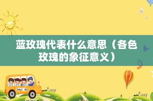 蓝玫瑰代表什么意思（各色玫瑰的象征意义）