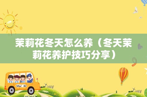 茉莉花冬天怎么养（冬天茉莉花养护技巧分享）