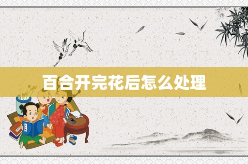 百合开完花后怎么处理