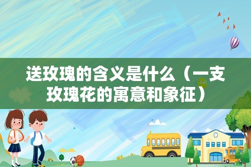 送玫瑰的含义是什么（一支玫瑰花的寓意和象征）