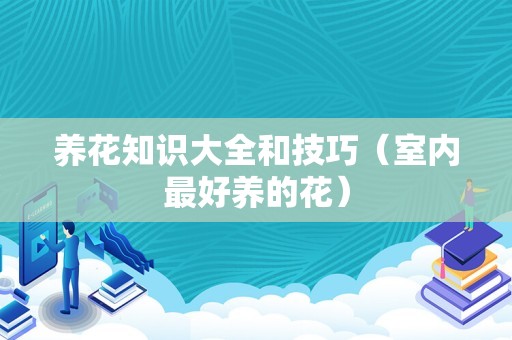 养花知识大全和技巧（室内最好养的花）