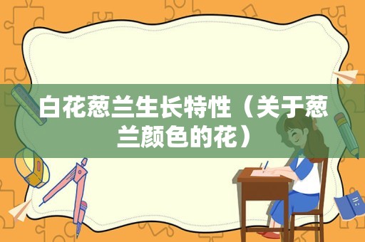 白花葱兰生长特性（关于葱兰颜色的花）