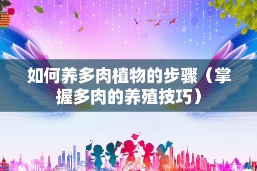 如何养多肉植物的步骤（掌握多肉的养殖技巧）